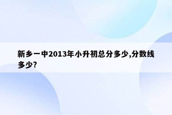 新乡一中2013年小升初总分多少,分数线多少?