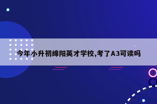 今年小升初绵阳英才学校,考了A3可读吗