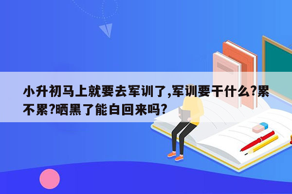 小升初马上就要去军训了,军训要干什么?累不累?晒黑了能白回来吗?