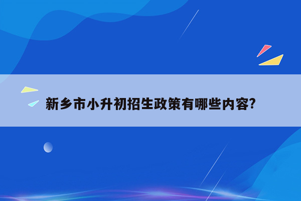 新乡市小升初招生政策有哪些内容?