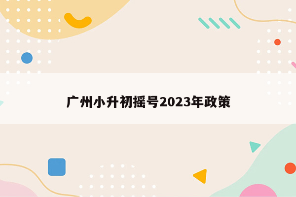 广州小升初摇号2023年政策