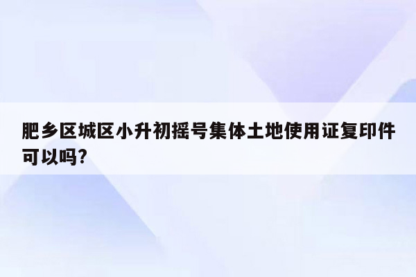 肥乡区城区小升初摇号集体土地使用证复印件可以吗?