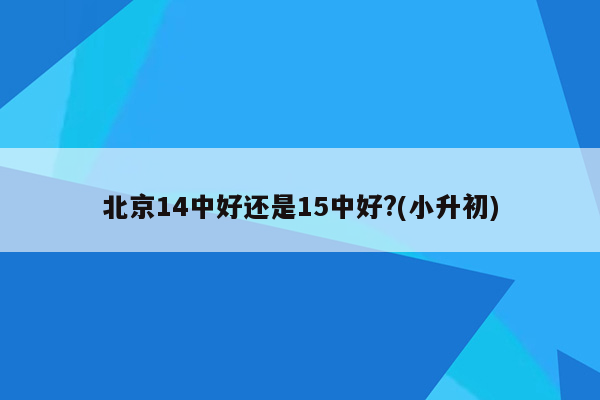 北京14中好还是15中好?(小升初)