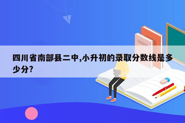 四川省南部县二中,小升初的录取分数线是多少分?