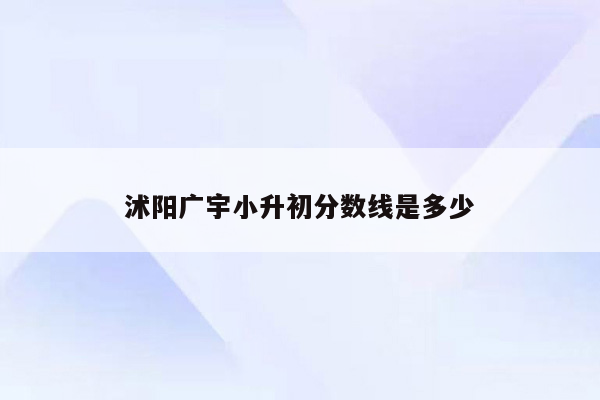 沭阳广宇小升初分数线是多少