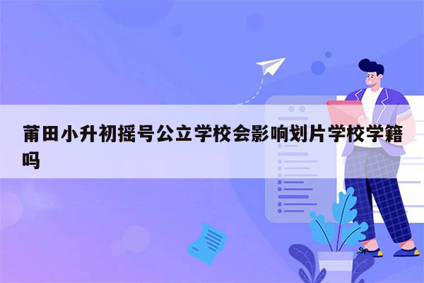 莆田小升初摇号公立学校会影响划片学校学籍吗