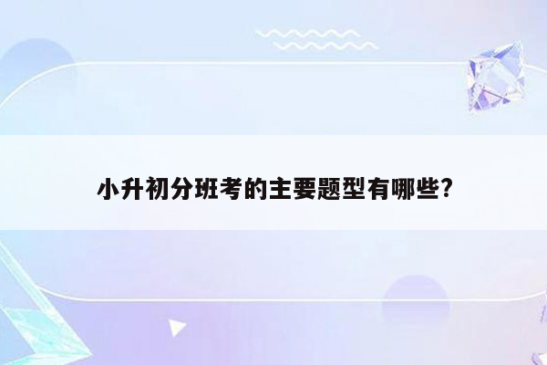 小升初分班考的主要题型有哪些?