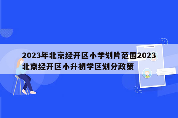 2023年北京经开区小学划片范围2023北京经开区小升初学区划分政策