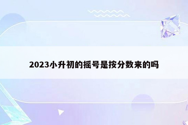 2023小升初的摇号是按分数来的吗