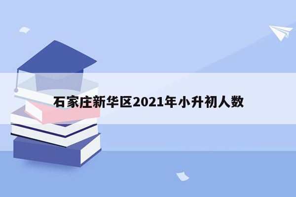 石家庄新华区2021年小升初人数