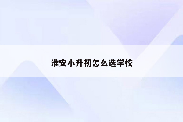 淮安小升初怎么选学校