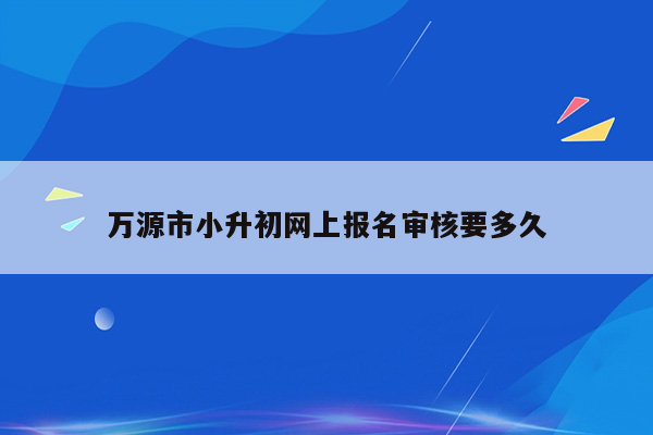 万源市小升初网上报名审核要多久