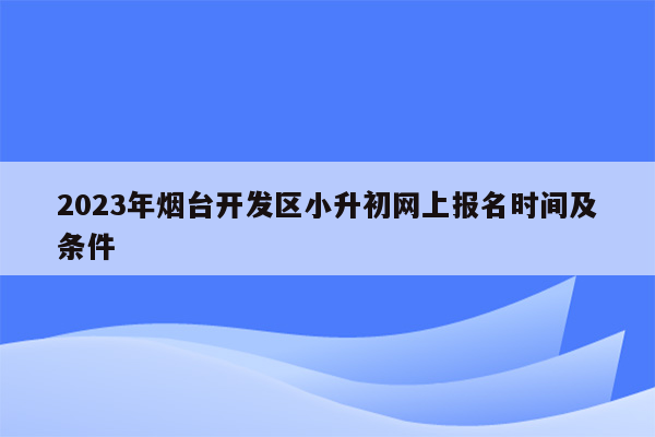 2023年烟台开发区小升初网上报名时间及条件