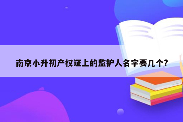 南京小升初产权证上的监护人名字要几个?