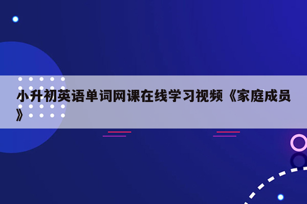 小升初英语单词网课在线学习视频《家庭成员》