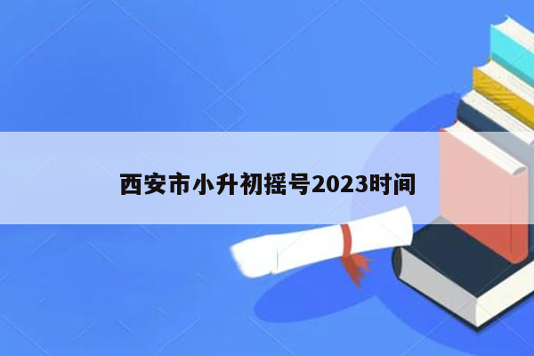 西安市小升初摇号2023时间