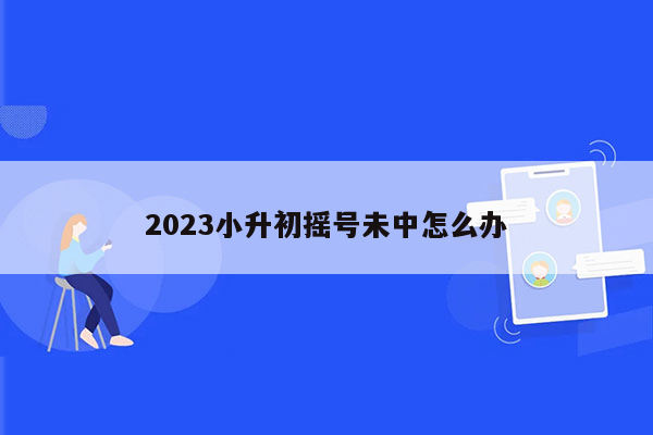 2023小升初摇号未中怎么办