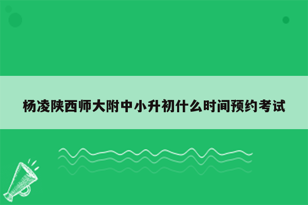 杨凌陕西师大附中小升初什么时间预约考试