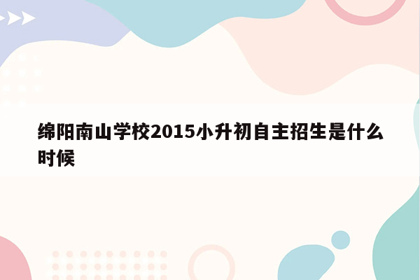 绵阳南山学校2015小升初自主招生是什么时候