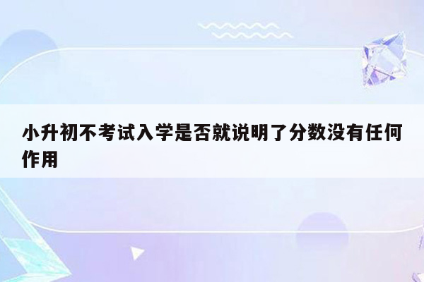 小升初不考试入学是否就说明了分数没有任何作用