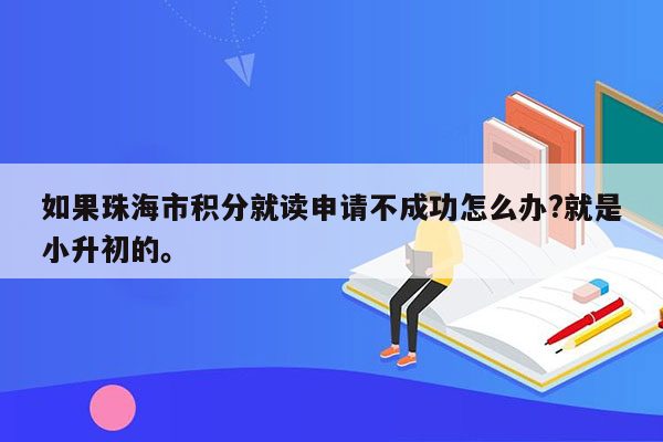 如果珠海市积分就读申请不成功怎么办?就是小升初的。