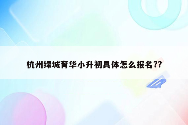 杭州绿城育华小升初具体怎么报名??