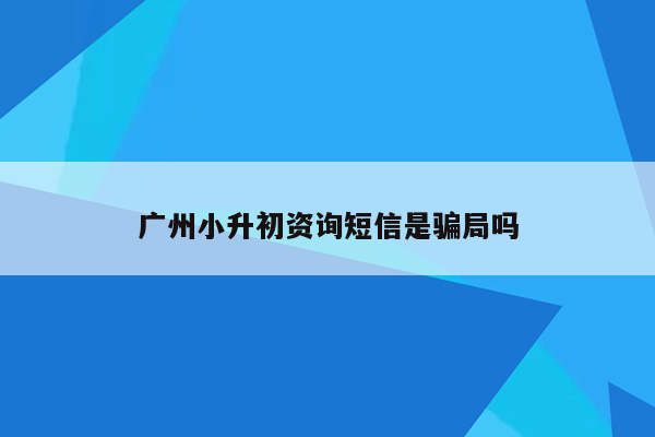 广州小升初资询短信是骗局吗