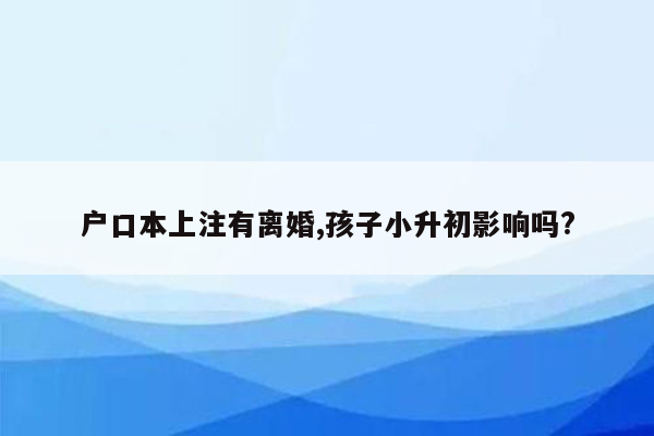 户口本上注有离婚,孩子小升初影响吗?