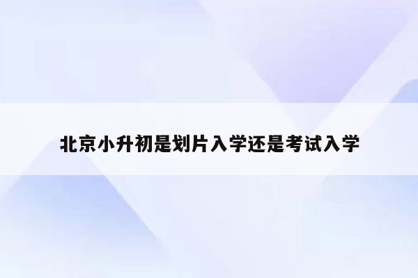 北京小升初是划片入学还是考试入学