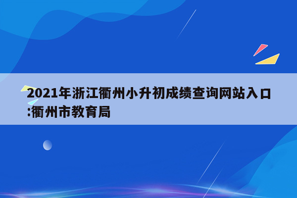 2021年浙江衢州小升初成绩查询网站入口:衢州市教育局