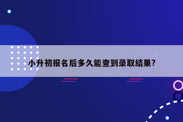 小升初报名后多久能查到录取结果?