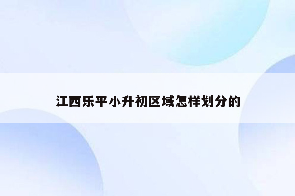 江西乐平小升初区域怎样划分的