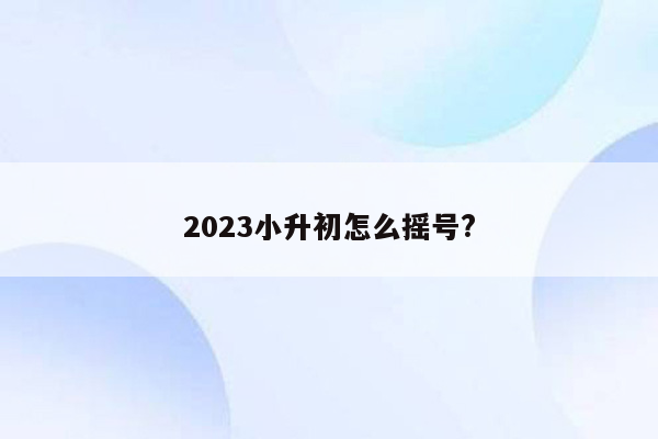 2023小升初怎么摇号?