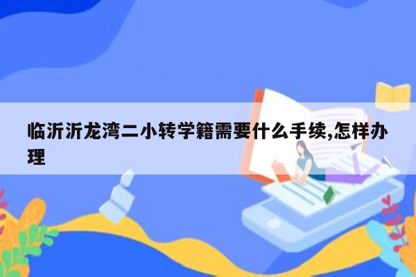 临沂沂龙湾二小转学籍需要什么手续,怎样办理