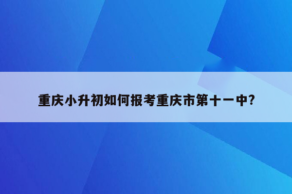 重庆小升初如何报考重庆市第十一中?