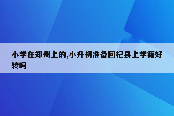 小学在郑州上的,小升初准备回杞县上学籍好转吗