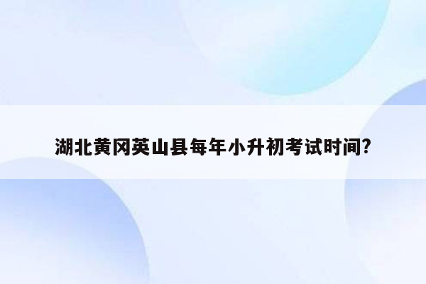 湖北黄冈英山县每年小升初考试时间?