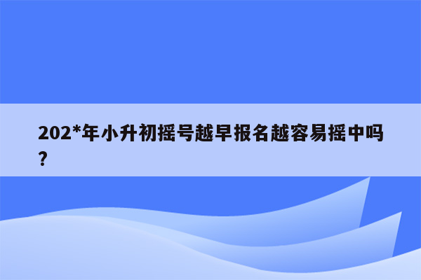 202*年小升初摇号越早报名越容易摇中吗?