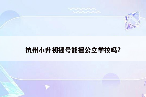 杭州小升初摇号能摇公立学校吗?