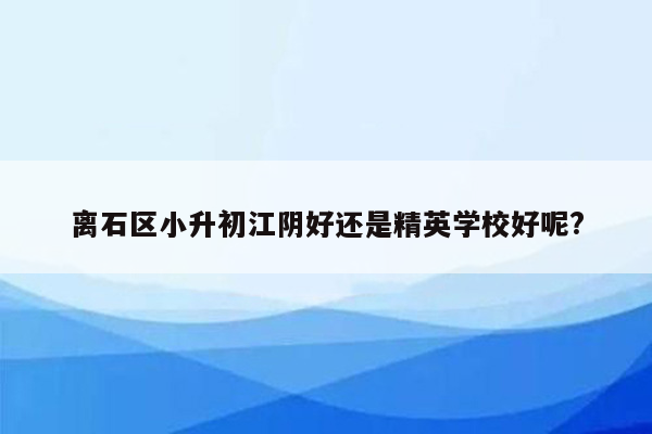 离石区小升初江阴好还是精英学校好呢?