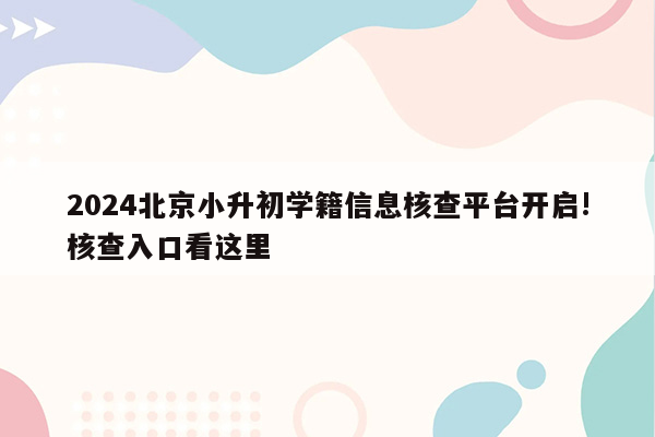 2024北京小升初学籍信息核查平台开启!核查入口看这里