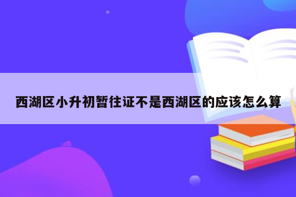 西湖区小升初暂往证不是西湖区的应该怎么算