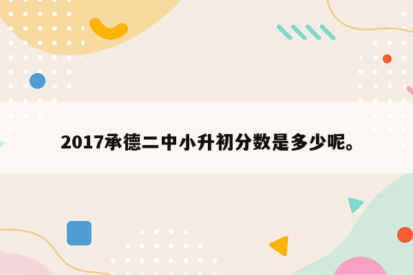 2017承德二中小升初分数是多少呢。