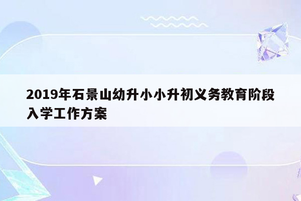 2019年石景山幼升小小升初义务教育阶段入学工作方案