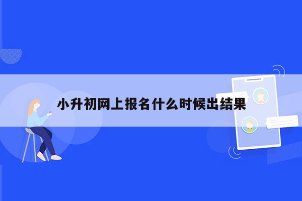 小升初网上报名什么时候出结果