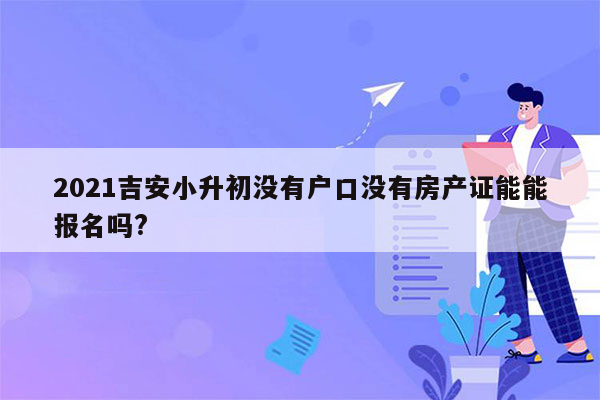 2021吉安小升初没有户口没有房产证能能报名吗?