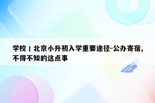 学校丨北京小升初入学重要途径-公办寄宿,不得不知的这点事