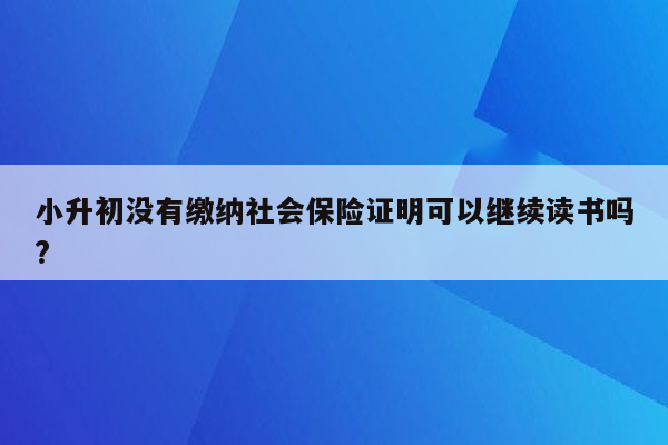 小升初没有缴纳社会保险证明可以继续读书吗?