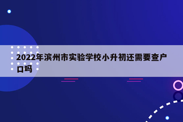 2022年滨州市实验学校小升初还需要查户口吗