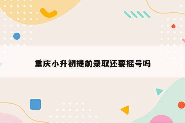 重庆小升初提前录取还要摇号吗